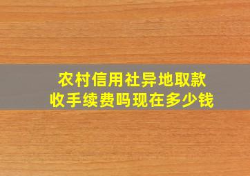 农村信用社异地取款收手续费吗现在多少钱