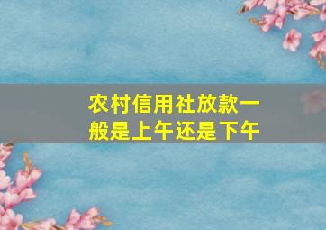 农村信用社放款一般是上午还是下午