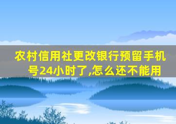 农村信用社更改银行预留手机号24小时了,怎么还不能用