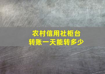 农村信用社柜台转账一天能转多少