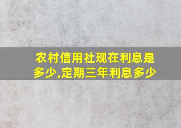 农村信用社现在利息是多少,定期三年利息多少