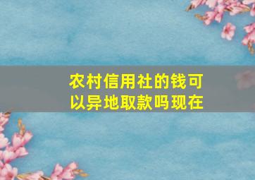 农村信用社的钱可以异地取款吗现在