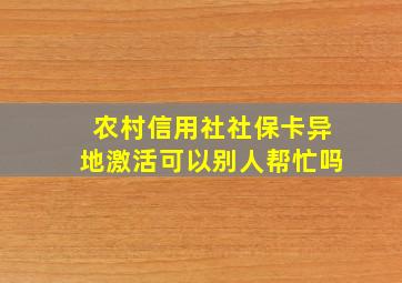 农村信用社社保卡异地激活可以别人帮忙吗