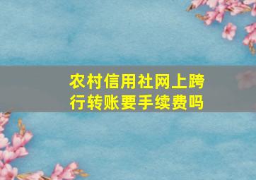 农村信用社网上跨行转账要手续费吗