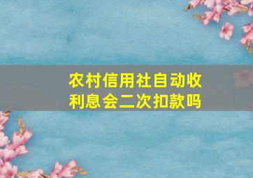 农村信用社自动收利息会二次扣款吗