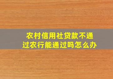 农村信用社贷款不通过农行能通过吗怎么办