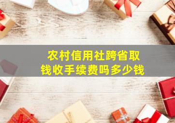 农村信用社跨省取钱收手续费吗多少钱