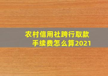 农村信用社跨行取款手续费怎么算2021