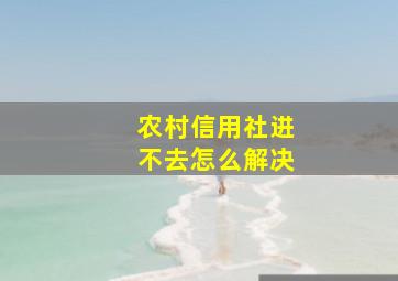 农村信用社进不去怎么解决