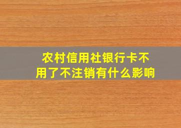 农村信用社银行卡不用了不注销有什么影响