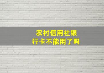 农村信用社银行卡不能用了吗