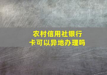 农村信用社银行卡可以异地办理吗