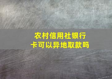 农村信用社银行卡可以异地取款吗