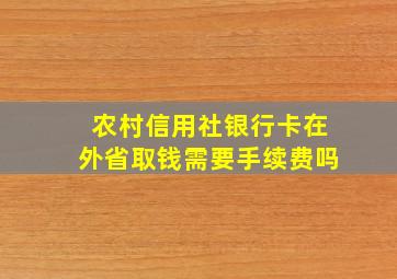 农村信用社银行卡在外省取钱需要手续费吗