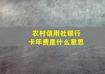 农村信用社银行卡年费是什么意思