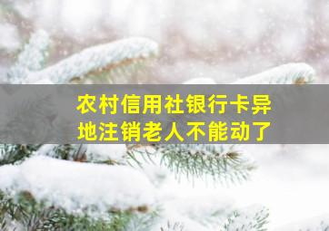 农村信用社银行卡异地注销老人不能动了