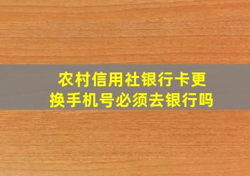 农村信用社银行卡更换手机号必须去银行吗