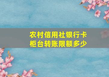 农村信用社银行卡柜台转账限额多少