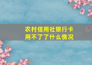 农村信用社银行卡用不了了什么情况