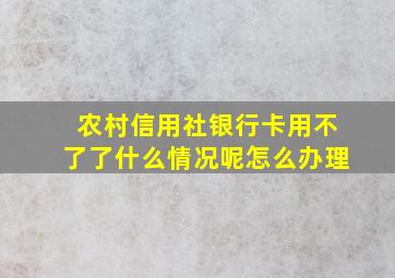 农村信用社银行卡用不了了什么情况呢怎么办理