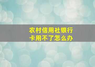 农村信用社银行卡用不了怎么办