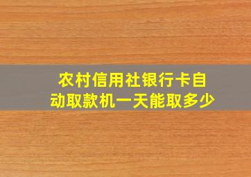 农村信用社银行卡自动取款机一天能取多少