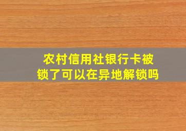 农村信用社银行卡被锁了可以在异地解锁吗