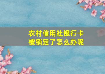 农村信用社银行卡被锁定了怎么办呢