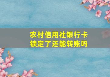 农村信用社银行卡锁定了还能转账吗