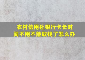 农村信用社银行卡长时间不用不能取钱了怎么办