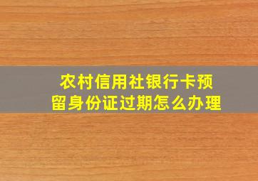 农村信用社银行卡预留身份证过期怎么办理