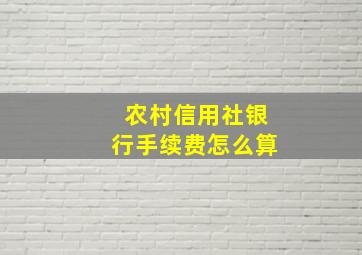 农村信用社银行手续费怎么算