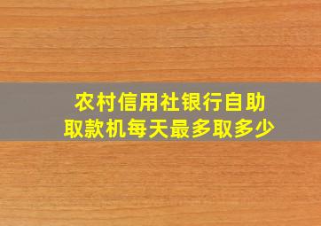 农村信用社银行自助取款机每天最多取多少