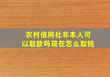 农村信用社非本人可以取款吗现在怎么取钱