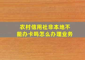 农村信用社非本地不能办卡吗怎么办理业务