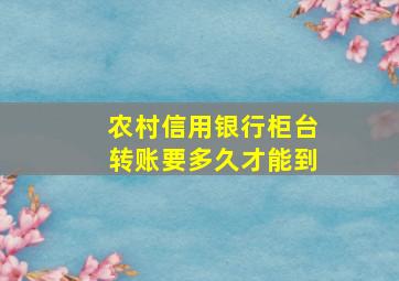 农村信用银行柜台转账要多久才能到