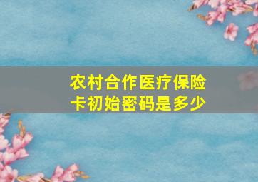 农村合作医疗保险卡初始密码是多少