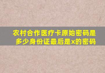 农村合作医疗卡原始密码是多少身份证最后是x的密码