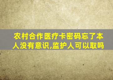 农村合作医疗卡密码忘了本人没有意识,监护人可以取吗