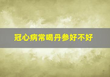 冠心病常喝丹参好不好