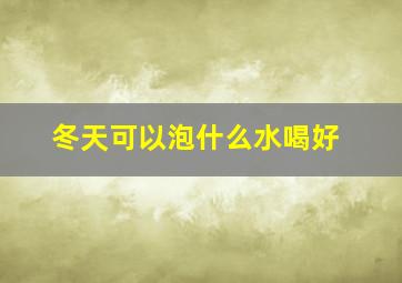 冬天可以泡什么水喝好