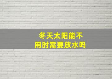 冬天太阳能不用时需要放水吗