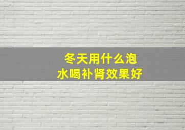 冬天用什么泡水喝补肾效果好