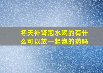 冬天补肾泡水喝的有什么可以放一起泡的药吗