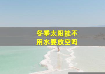 冬季太阳能不用水要放空吗