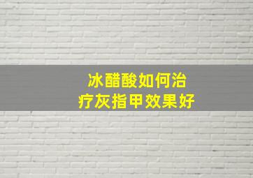 冰醋酸如何治疗灰指甲效果好