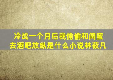 冷战一个月后我偷偷和闺蜜去酒吧放纵是什么小说林莜凡