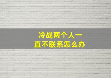 冷战两个人一直不联系怎么办