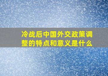 冷战后中国外交政策调整的特点和意义是什么