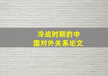 冷战时期的中国对外关系论文